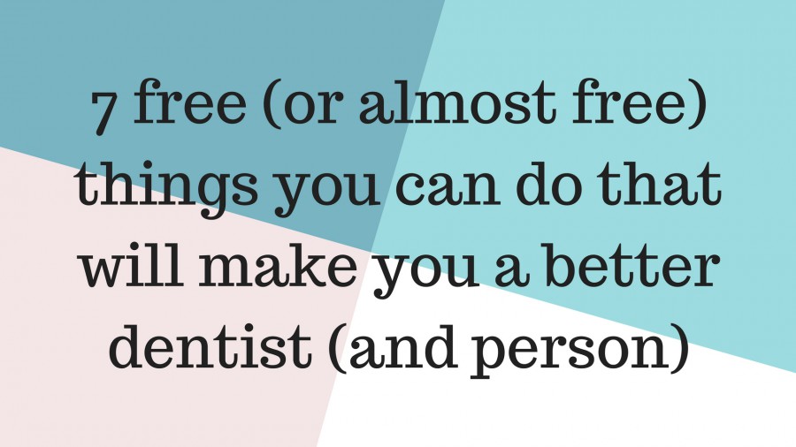 7 free (or almost free) thing you can do that will make you a better dentist (and person)